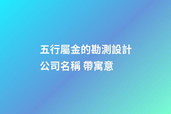 五行屬金的勘測設計公司名稱 帶寓意-第1張-公司起名-玄機派